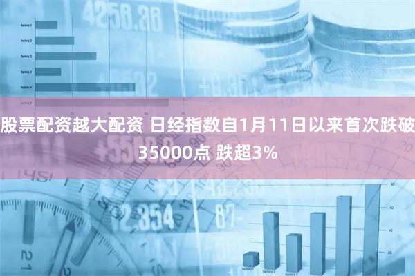 股票配资越大配资 日经指数自1月11日以来首次跌破35000点 跌超3%