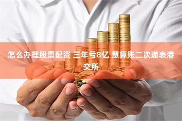 怎么办理股票配资 三年亏8亿 慧算账二次递表港交所