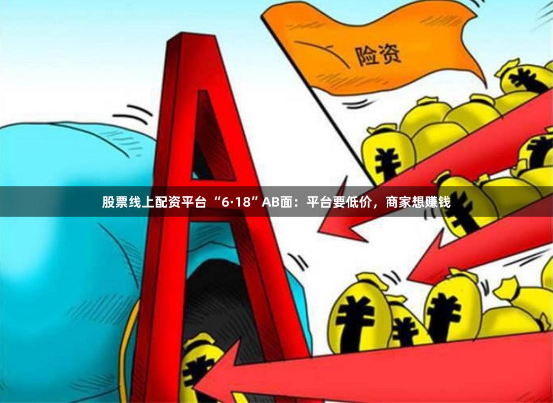 股票线上配资平台 “6·18”AB面：平台要低价，商家想赚钱