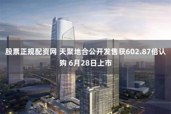 股票正规配资网 天聚地合公开发售获602.87倍认购 6月28日上市