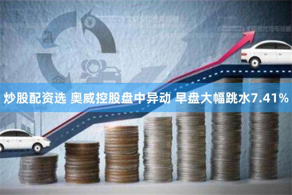 炒股配资选 奥威控股盘中异动 早盘大幅跳水7.41%