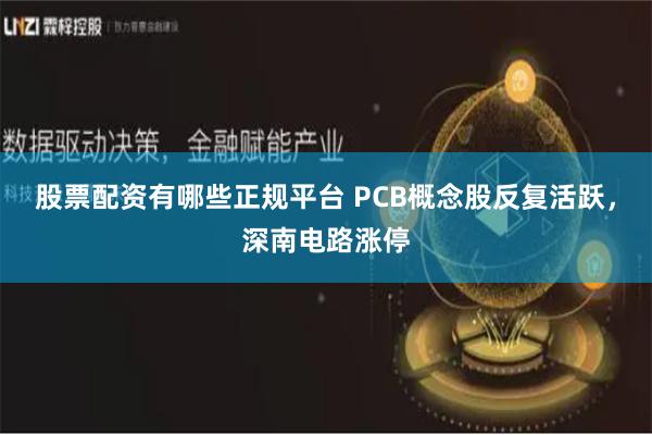 股票配资有哪些正规平台 PCB概念股反复活跃，深南电路涨停