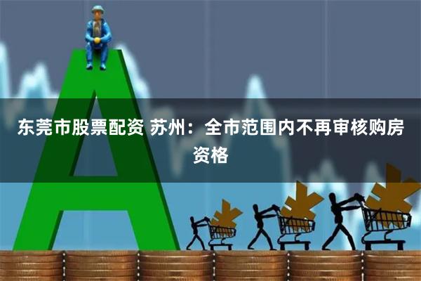 东莞市股票配资 苏州：全市范围内不再审核购房资格