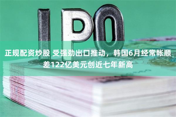 正规配资炒股 受强劲出口推动，韩国6月经常帐顺差122亿美元创近七年新高