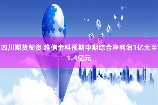四川期货配资 维信金科预期中期综合净利润1亿元至1.4亿元