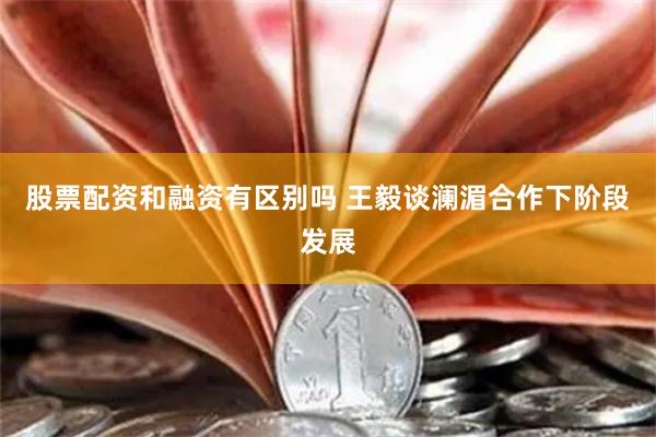 股票配资和融资有区别吗 王毅谈澜湄合作下阶段发展