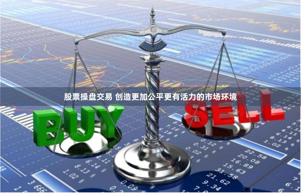 股票操盘交易 创造更加公平更有活力的市场环境