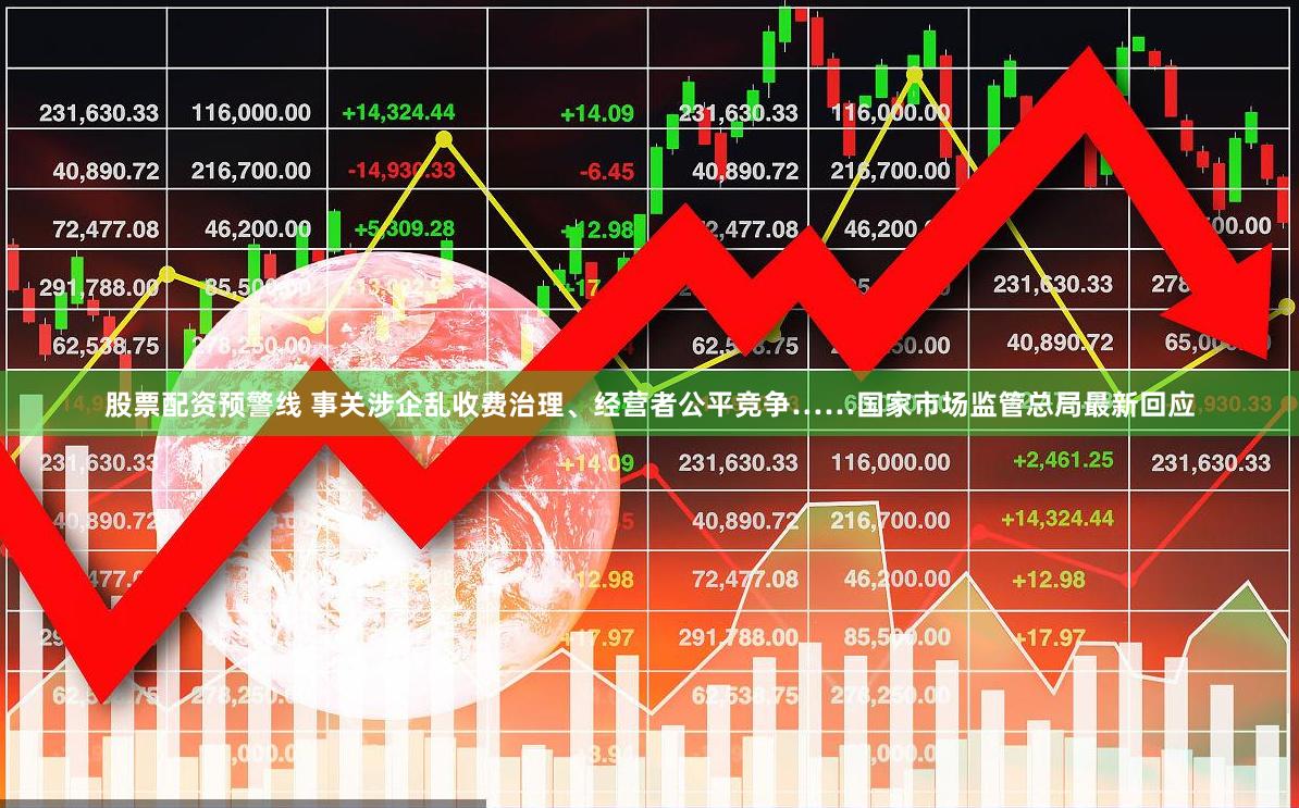 股票配资预警线 事关涉企乱收费治理、经营者公平竞争……国家市场监管总局最新回应