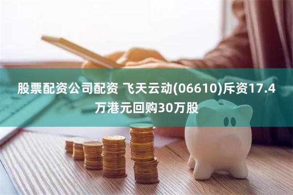 股票配资公司配资 飞天云动(06610)斥资17.4万港元回购30万股