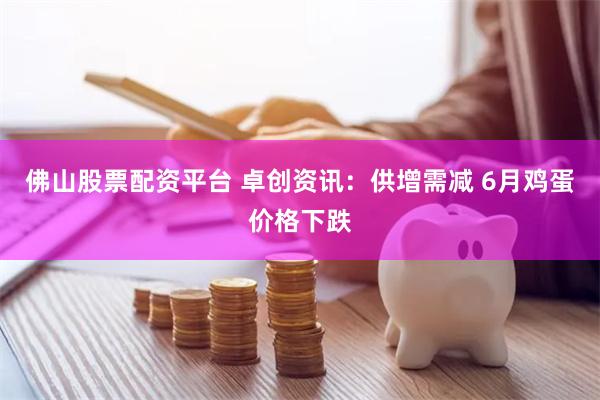 佛山股票配资平台 卓创资讯：供增需减 6月鸡蛋价格下跌