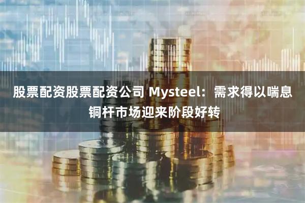 股票配资股票配资公司 Mysteel：需求得以喘息 铜杆市场迎来阶段好转