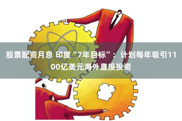 股票配资月息 印度“7年目标”：计划每年吸引1100亿美元海外直接投资