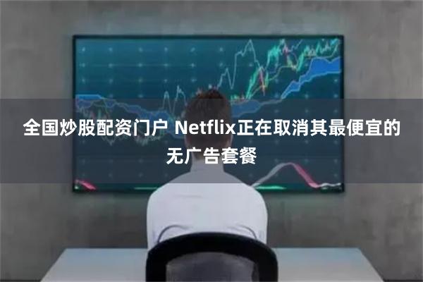 全国炒股配资门户 Netflix正在取消其最便宜的无广告套餐