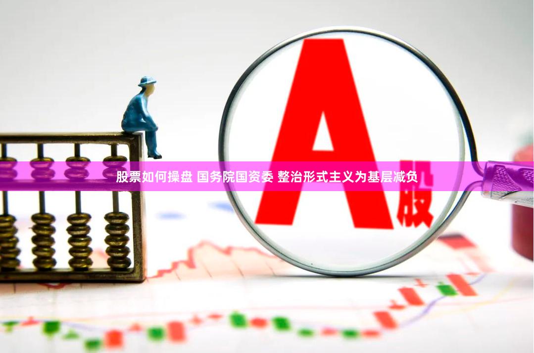 股票如何操盘 国务院国资委 整治形式主义为基层减负
