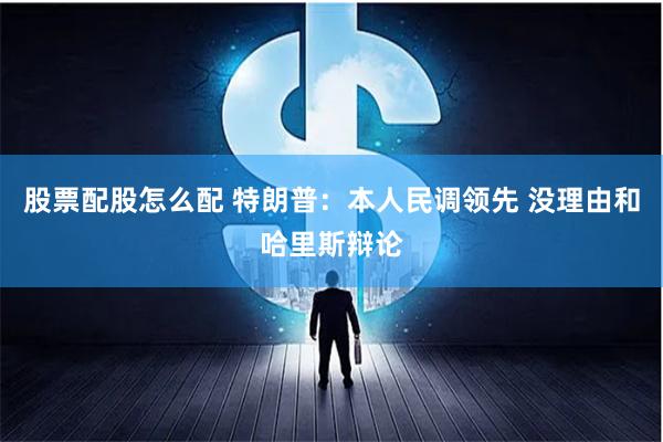 股票配股怎么配 特朗普：本人民调领先 没理由和哈里斯辩论