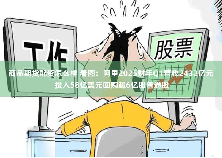 商品期货配资怎么样 看图：阿里2025财年Q1营收2432亿元 投入58亿美元回购超6亿股普通股