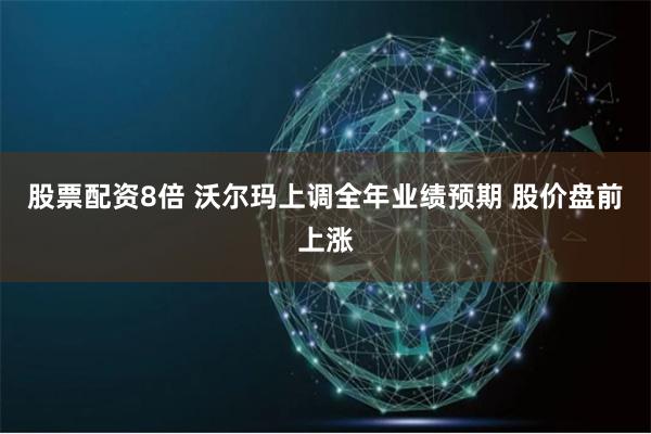 股票配资8倍 沃尔玛上调全年业绩预期 股价盘前上涨