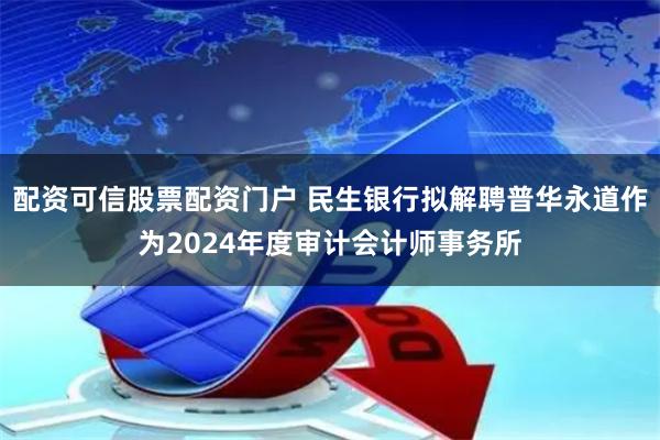 配资可信股票配资门户 民生银行拟解聘普华永道作为2024年度审计会计师事务所