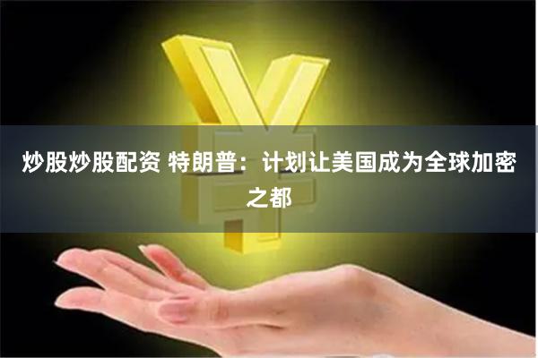 炒股炒股配资 特朗普：计划让美国成为全球加密之都