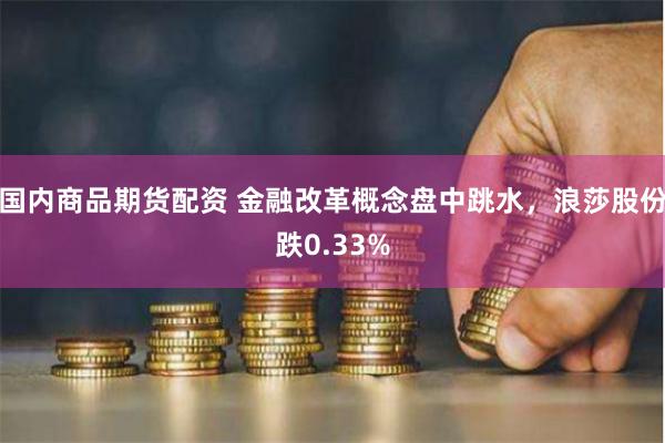 国内商品期货配资 金融改革概念盘中跳水，浪莎股份跌0.33%