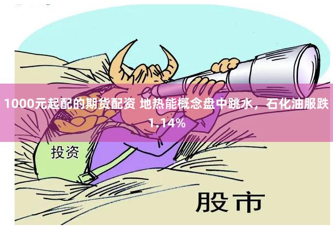 1000元起配的期货配资 地热能概念盘中跳水，石化油服跌1.14%