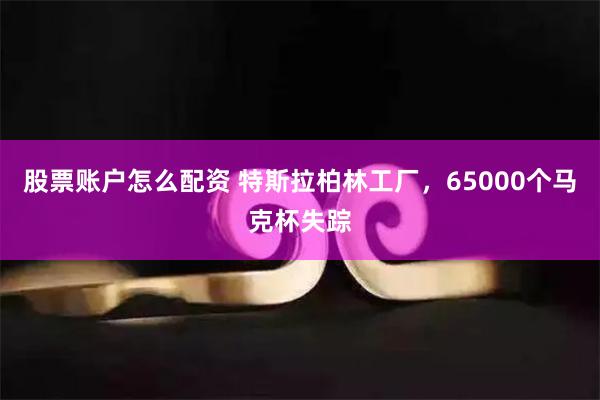 股票账户怎么配资 特斯拉柏林工厂，65000个马克杯失踪