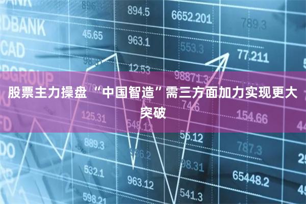 股票主力操盘 “中国智造”需三方面加力实现更大突破