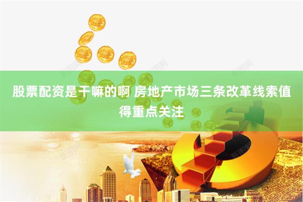 股票配资是干嘛的啊 房地产市场三条改革线索值得重点关注
