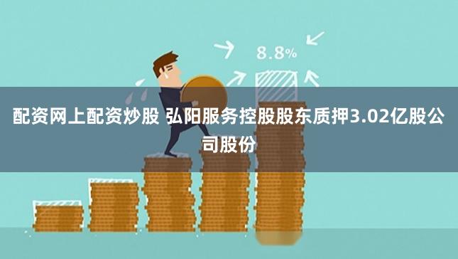配资网上配资炒股 弘阳服务控股股东质押3.02亿股公司股份