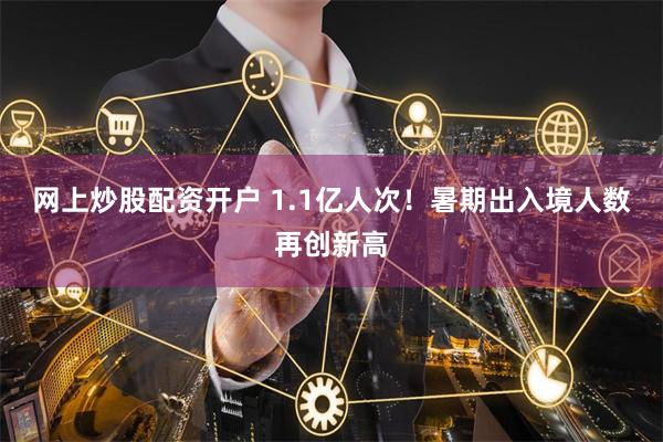 网上炒股配资开户 1.1亿人次！暑期出入境人数再创新高