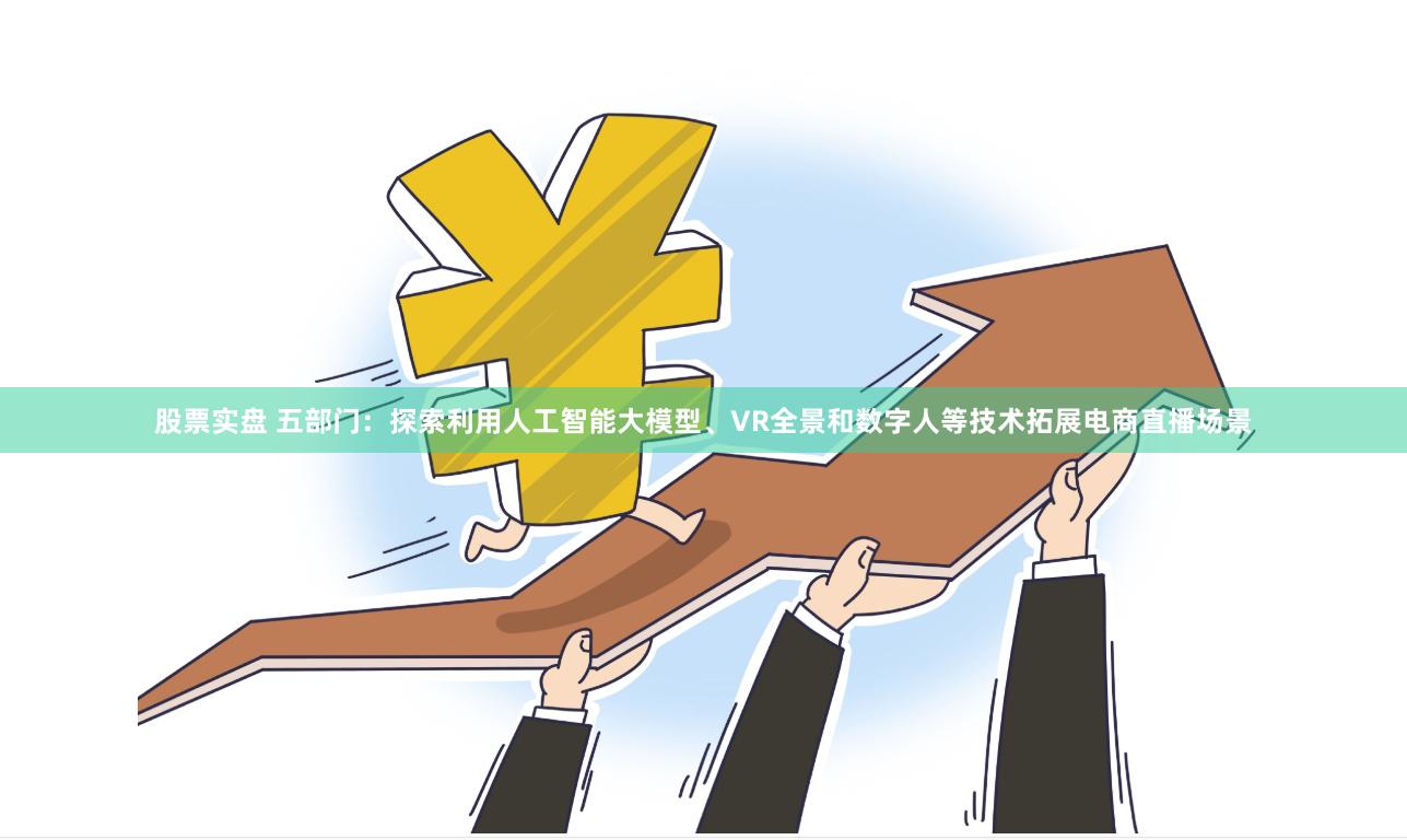 股票实盘 五部门：探索利用人工智能大模型、VR全景和数字人等技术拓展电商直播场景