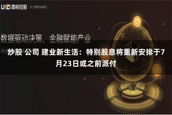 炒股 公司 建业新生活：特别股息将重新安排于7月23日或之前派付