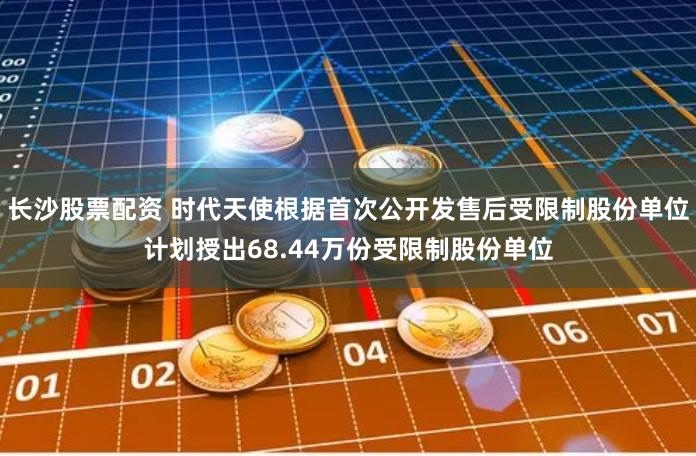 长沙股票配资 时代天使根据首次公开发售后受限制股份单位计划授出68.44万份受限制股份单位