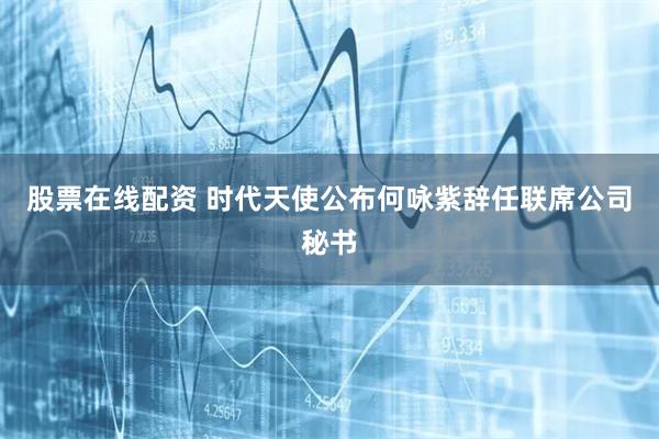 股票在线配资 时代天使公布何咏紫辞任联席公司秘书