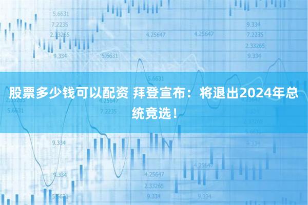 股票多少钱可以配资 拜登宣布：将退出2024年总统竞选！