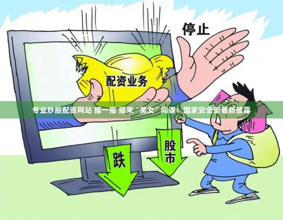专业炒股配资网站 摇一摇 摇来“美女”间谍！国家安全部最新披露