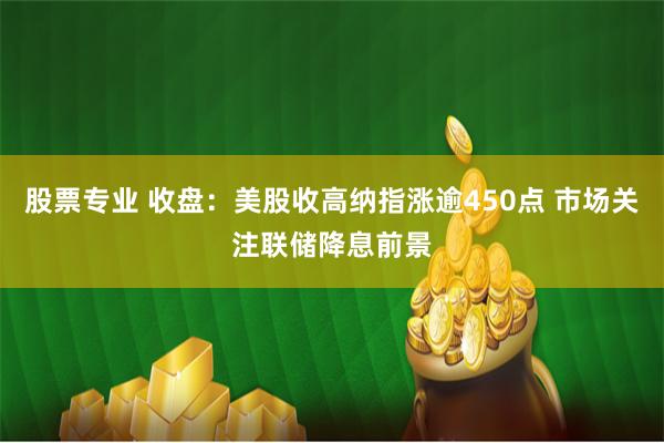 股票专业 收盘：美股收高纳指涨逾450点 市场关注联储降息前景