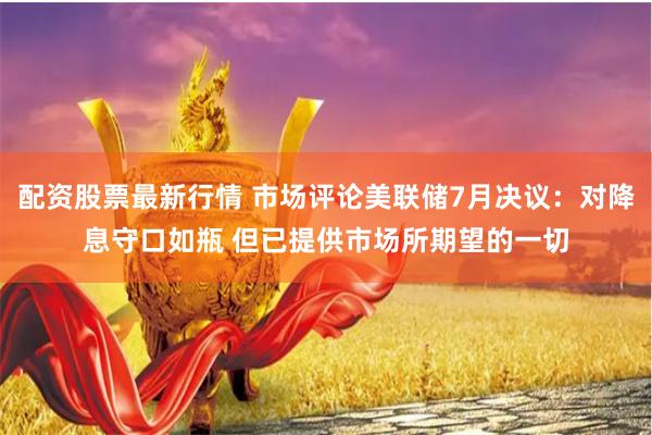 配资股票最新行情 市场评论美联储7月决议：对降息守口如瓶 但已提供市场所期望的一切