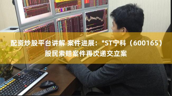 配资炒股平台讲解 案件进展：*ST宁科（600165）股民索赔案件再次递交立案