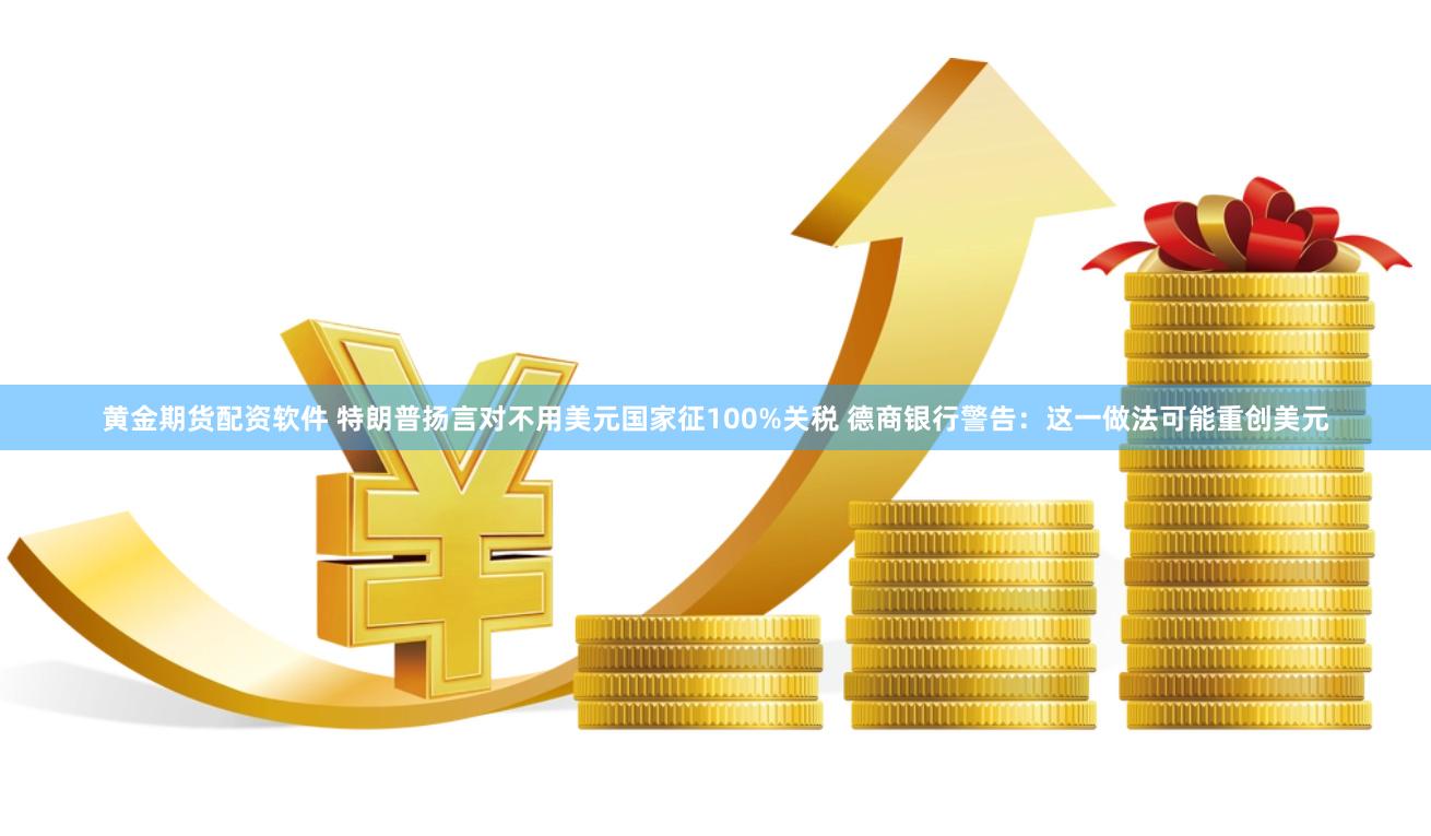 黄金期货配资软件 特朗普扬言对不用美元国家征100%关税 德商银行警告：这一做法可能重创美元