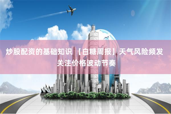 炒股配资的基础知识 【白糖周报】天气风险频发  关注价格波动节奏