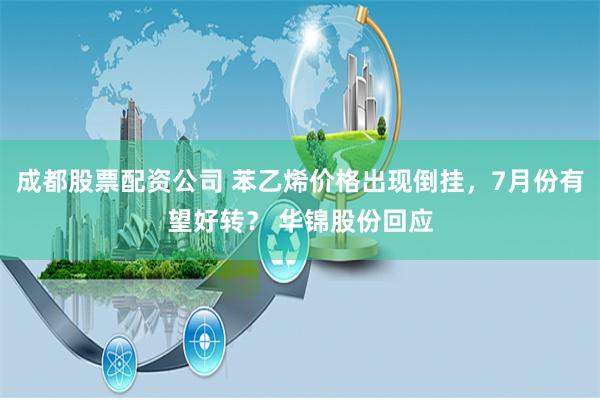 成都股票配资公司 苯乙烯价格出现倒挂，7月份有望好转？ 华锦股份回应