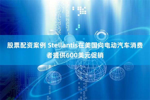 股票配资案例 Stellantis在美国向电动汽车消费者提供600美元促销