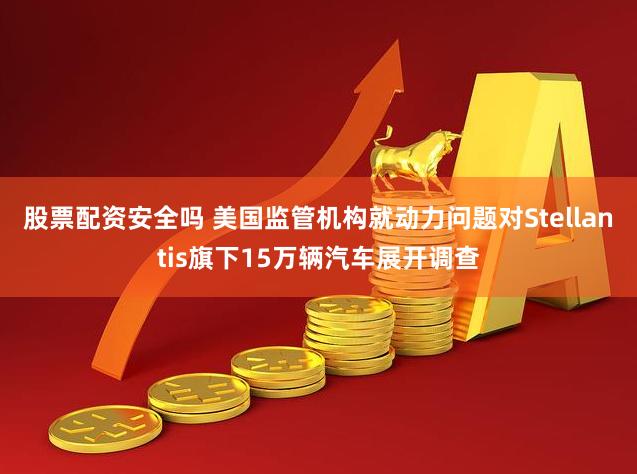 股票配资安全吗 美国监管机构就动力问题对Stellantis旗下15万辆汽车展开调查