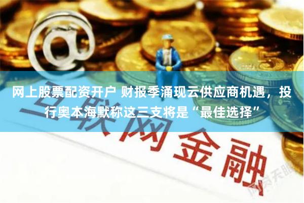 网上股票配资开户 财报季涌现云供应商机遇，投行奥本海默称这三支将是“最佳选择”
