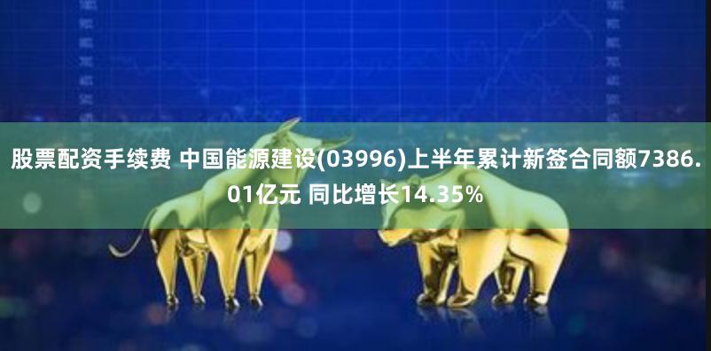 股票配资手续费 中国能源建设(03996)上半年累计新签合同额7386.01亿元 同比增长14.35%