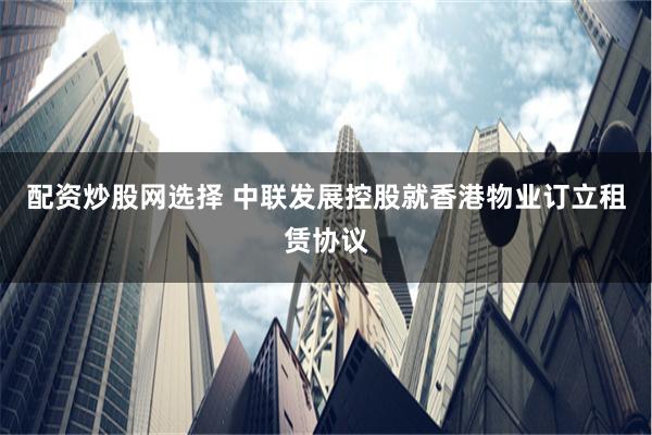 配资炒股网选择 中联发展控股就香港物业订立租赁协议