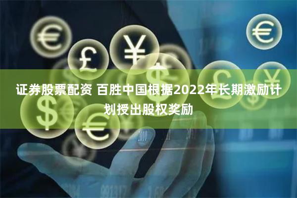 证券股票配资 百胜中国根据2022年长期激励计划授出股权奖励