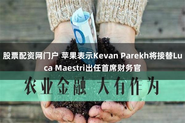 股票配资网门户 苹果表示Kevan Parekh将接替Luca Maestri出任首席财务官