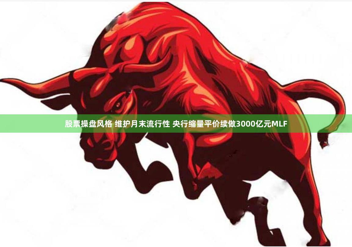 股票操盘风格 维护月末流行性 央行缩量平价续做3000亿元MLF